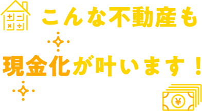 こんな不動産も現金化が叶います！